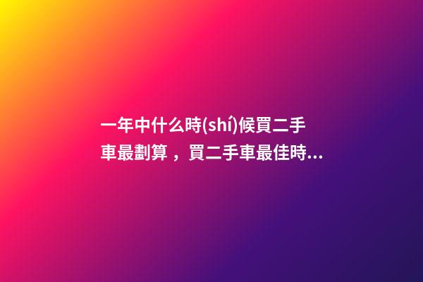 一年中什么時(shí)候買二手車最劃算，買二手車最佳時(shí)間，年前還是年后買